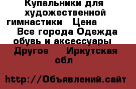 Купальники для  художественной гимнастики › Цена ­ 8 500 - Все города Одежда, обувь и аксессуары » Другое   . Иркутская обл.